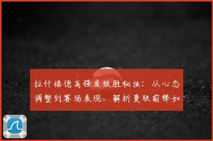 拉什福德高强度致胜秘诀:从心态调整到赛场表现,解析曼联前锋如何保持2026顶级竞技状态