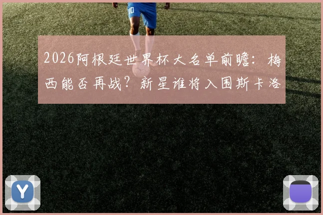 2026阿根廷世界杯大名单前瞻:梅西能否再战?新星谁将入围斯卡洛尼的26人名单