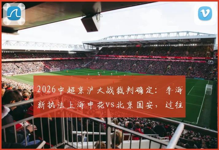 2026中超京沪大战裁判确定：李海新执法上海申花vs北京国安，过往执法风格与关键判罚回顾