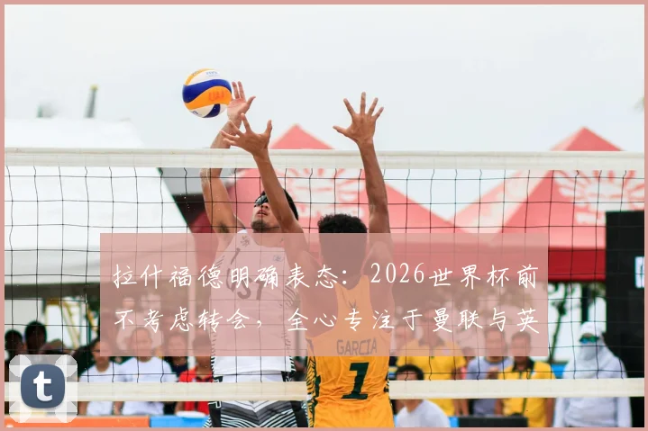 拉什福德明确表态:2026世界杯前不考虑转会,全心专注于曼联与英格兰队比赛