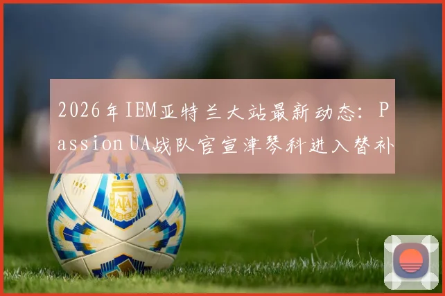 2026年IEM亚特兰大站最新动态:Passion UA战队官宣津琴科进入替补名单,完整参赛队伍与赛程前瞻