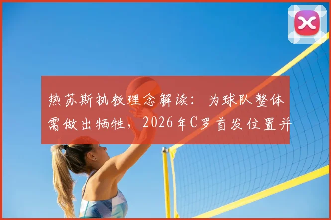 热苏斯执教理念解读:为球队整体需做出牺牲,2026年C罗首发位置并非每场保证