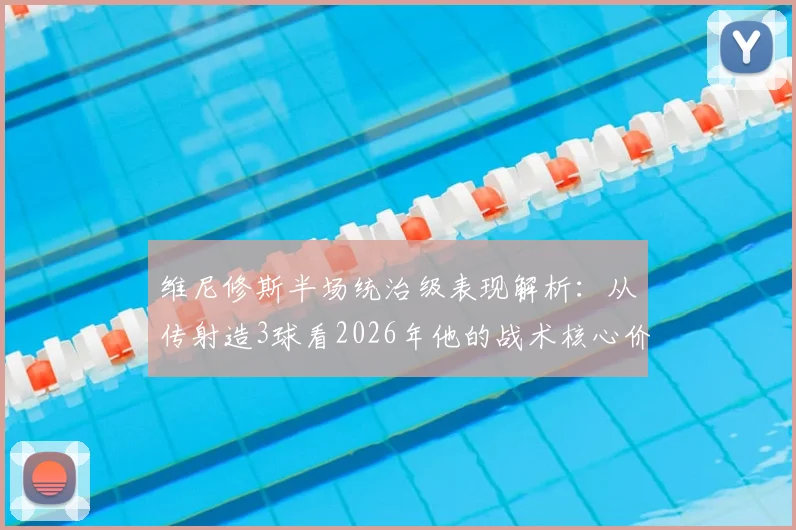 维尼修斯半场统治级表现解析：从传射造3球看2026年他的战术核心价值与过人技术特点