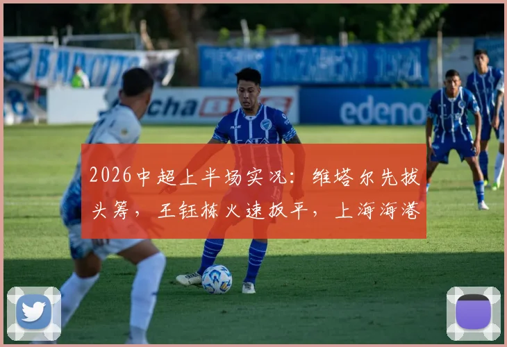 2026中超上半场实况：维塔尔先拔头筹，王钰栋火速扳平，上海海港1-1暂平浙江队关键看点解析