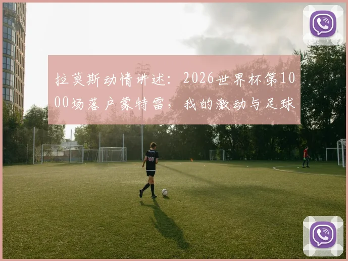 拉莫斯动情讲述:2026世界杯第1000场落户蒙特雷,我的激动与足球生涯的特别时刻