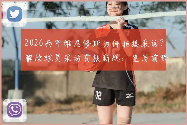2026西甲维尼修斯为何拒接采访?解读球员采访罚款新规,皇马前锋事件背后原因分析