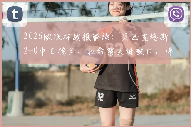 2026欧联杯战报解读：贝西克塔斯2-0中日德兰，拉希察关键破门，详解对手红牌与比赛走势