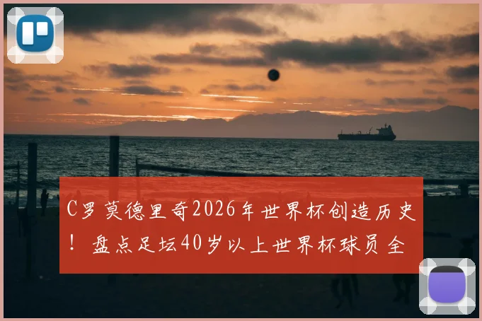 C罗莫德里奇2026年世界杯创造历史！盘点足坛40岁以上世界杯球员全名单