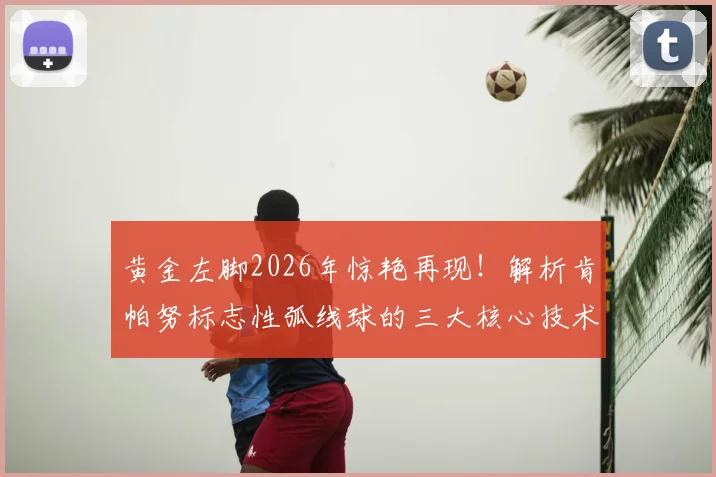 黄金左脚2026年惊艳再现！解析肯帕努标志性弧线球的三大核心技术与日常训练方法