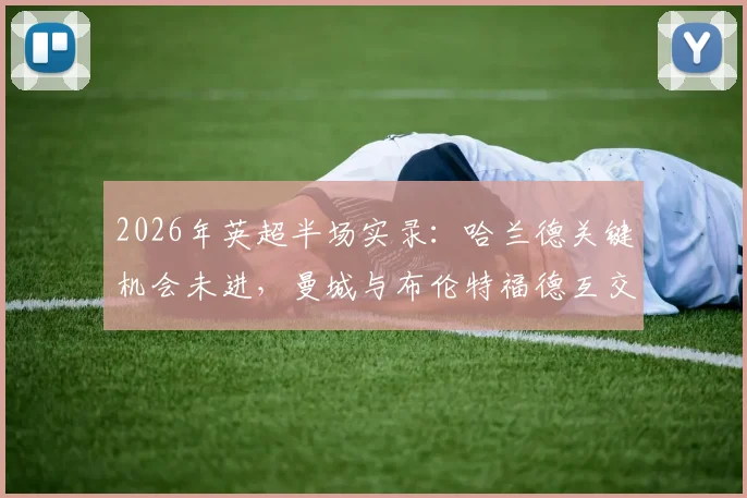 2026年英超半场实录:哈兰德关键机会未进,曼城与布伦特福德互交白卷,半场数据全解析