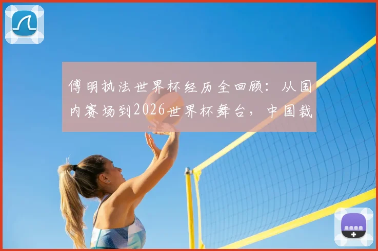 傅明执法世界杯经历全回顾：从国内赛场到2026世界杯舞台，中国裁判的专业成长之路与形象塑造