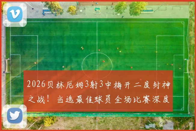 2026贝林厄姆3射3中梅开二度封神之战！当选最佳球员全场比赛深度回顾与分析