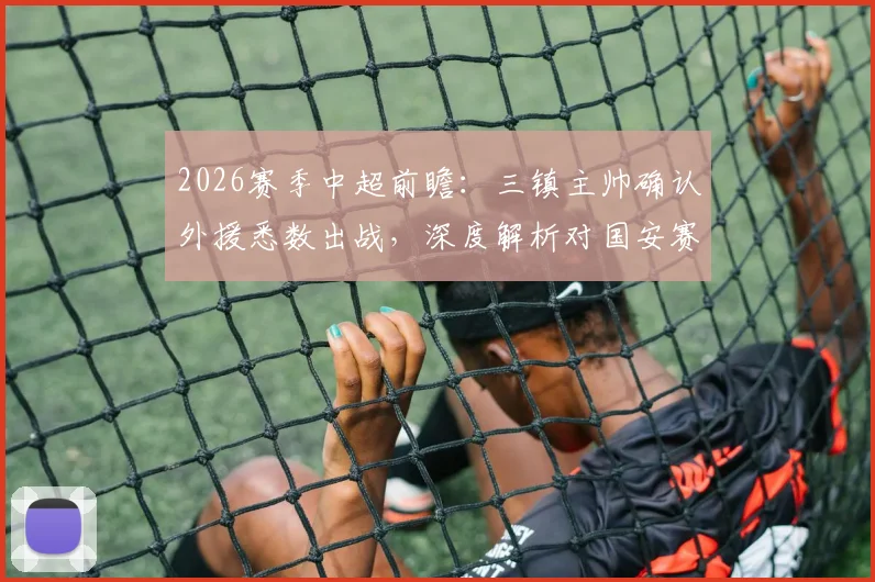 2026赛季中超前瞻:三镇主帅确认外援悉数出战,深度解析对国安赛前针对性战术部署