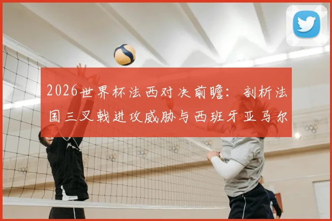 2026世界杯法西对决前瞻:剖析法国三叉戟进攻威胁与西班牙亚马尔为核心的防守反击策略