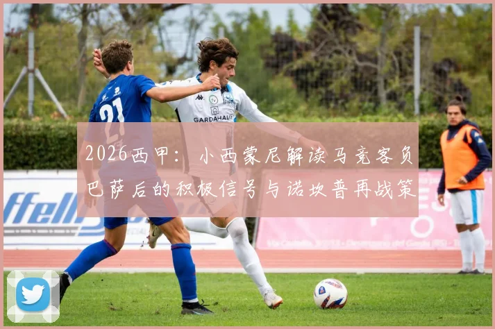 2026西甲：小西蒙尼解读马竞客负巴萨后的积极信号与诺坎普再战策略