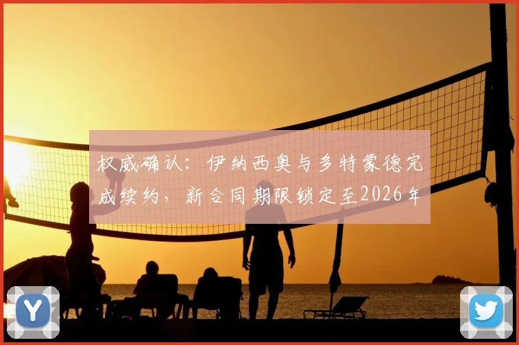 权威确认：伊纳西奥与多特蒙德完成续约，新合同期限锁定至2026年，薪资与违约金细节曝光