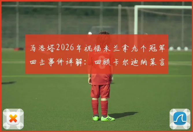 马洛塔2026年祝福米兰拿九个冠军回击事件详解:回顾卡尔迪纳莱言论与国际米兰六年九冠历程