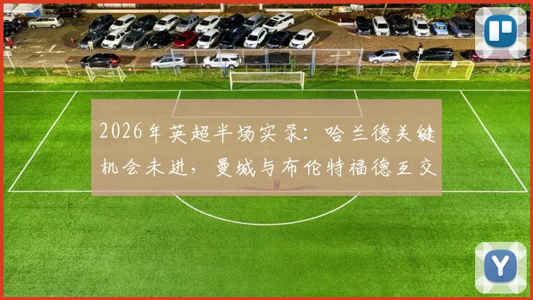 2026年英超半场实录：哈兰德关键机会未进，曼城与布伦特福德互交白卷，半场数据全解析