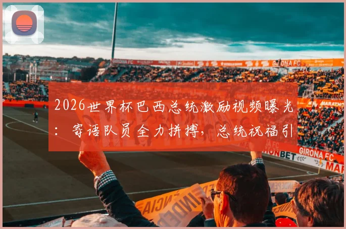 2026世界杯巴西总统激励视频曝光：寄语队员全力拼搏，总统祝福引热议