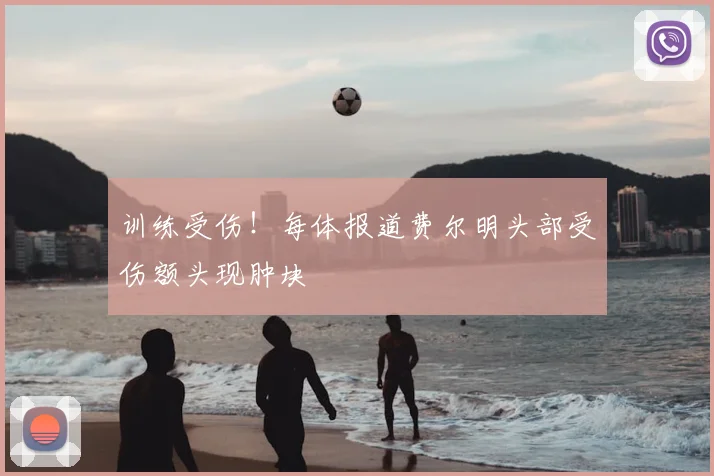 训练受伤!每体报道费尔明头部受伤额头现肿块