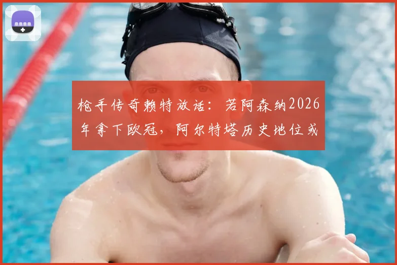 枪手传奇赖特放话:若阿森纳2026年拿下欧冠,阿尔特塔历史地位或超温格,引发热议