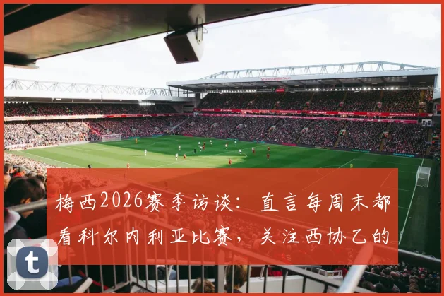梅西2026赛季访谈：直言每周末都看科尔内利亚比赛，关注西协乙的动态与个人观赛解读