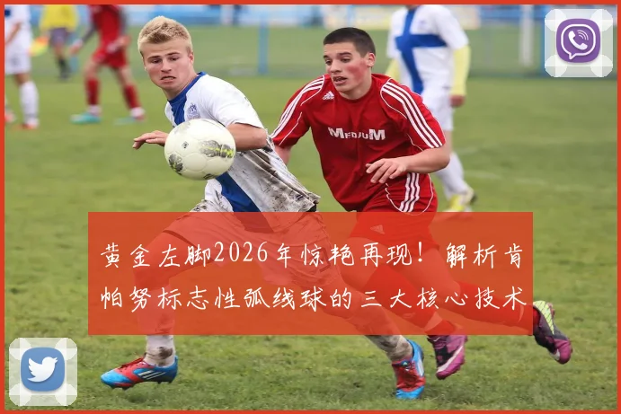 黄金左脚2026年惊艳再现!解析肯帕努标志性弧线球的三大核心技术与日常训练方法