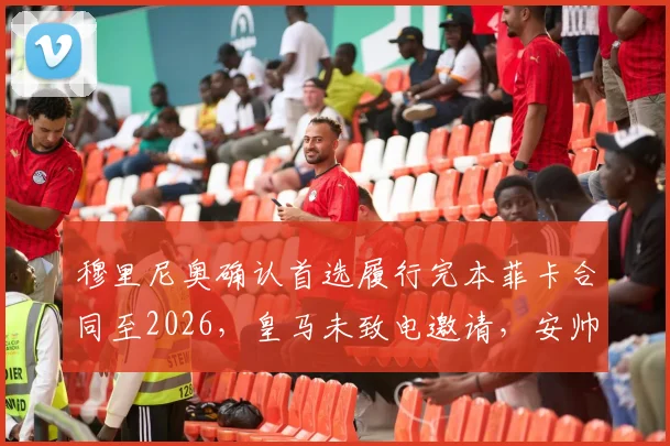 穆里尼奥确认首选履行完本菲卡合同至2026,皇马未致电邀请,安帅接班人悬念升级