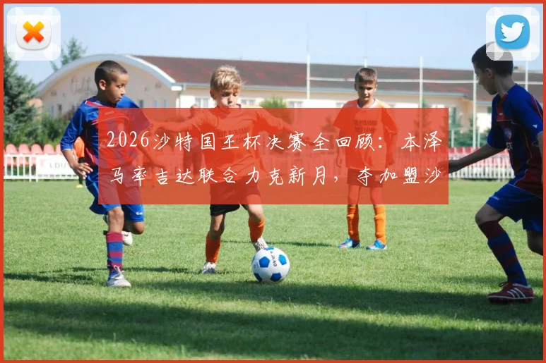 2026沙特国王杯决赛全回顾：本泽马率吉达联合力克新月，夺加盟沙特后第三冠