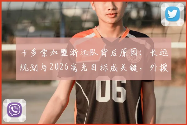 卡多索加盟浙江队背后原因：长远规划与2026高光目标成关键，外援专访透露球队未来布局