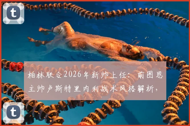 柏林联合2026年新帅上任：前图恩主帅卢斯特里内利战术风格解析，为何选他及球队未来前景展望