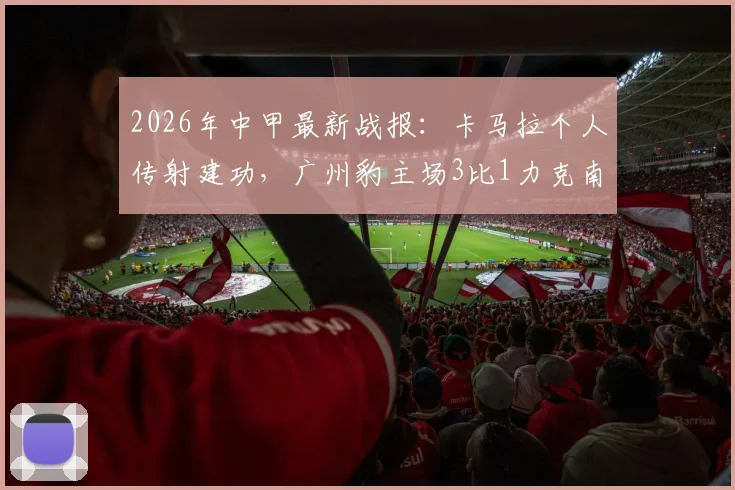2026年中甲最新战报:卡马拉个人传射建功,广州豹主场3比1力克南通支云全程回顾
