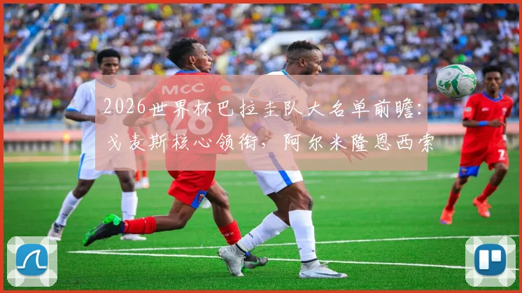 2026世界杯巴拉圭队大名单前瞻:戈麦斯核心领衔,阿尔米隆恩西索关键角色分析,附阵容预测与战术解读