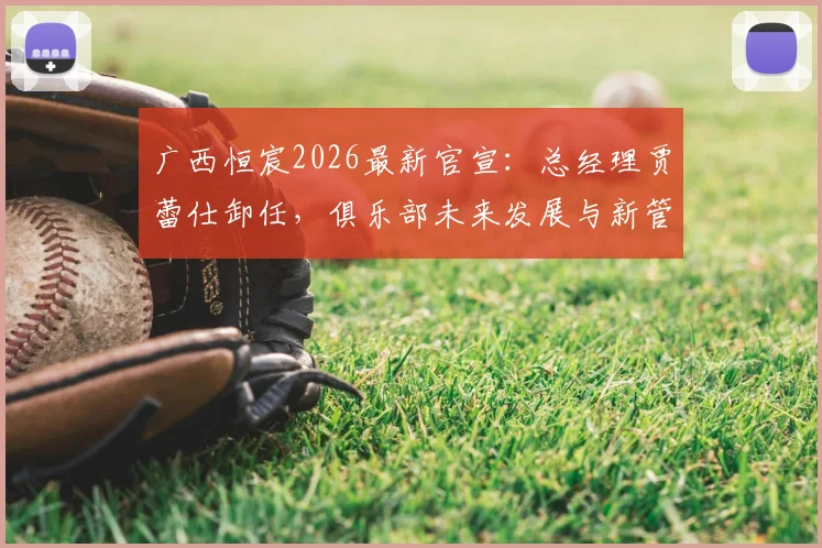 广西恒宸2026最新官宣：总经理贾蕾仕卸任，俱乐部未来发展与新管理层去向引关注