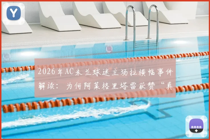 2026年AC米兰球迷主场拉横幅事件解读：为何阿莱格里塔雷获赞“真男人”，而昔日功勋伊布被斥为“恶魔”？
