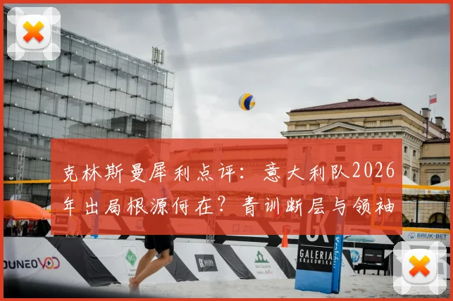 克林斯曼犀利点评:意大利队2026年出局根源何在?青训断层与领袖缺失成致命伤